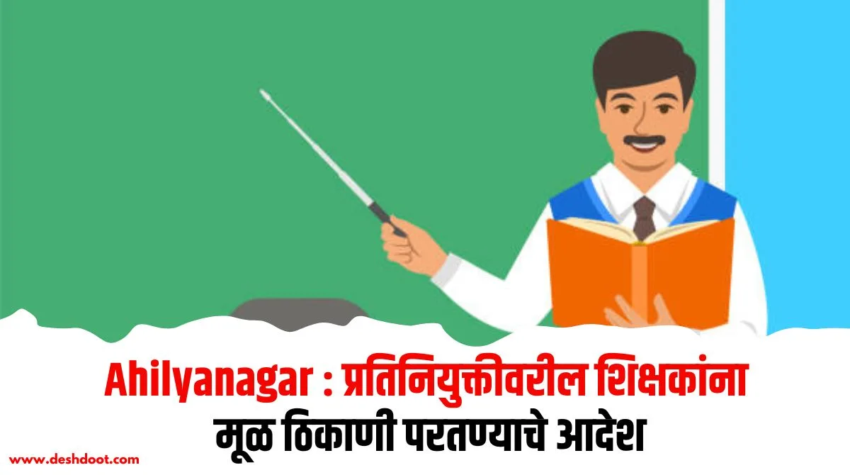 Ahilyanagar : प्रतिनियुक्तीवरील शिक्षकांना मूळ ठिकाणी परतण्याचे आदेश
