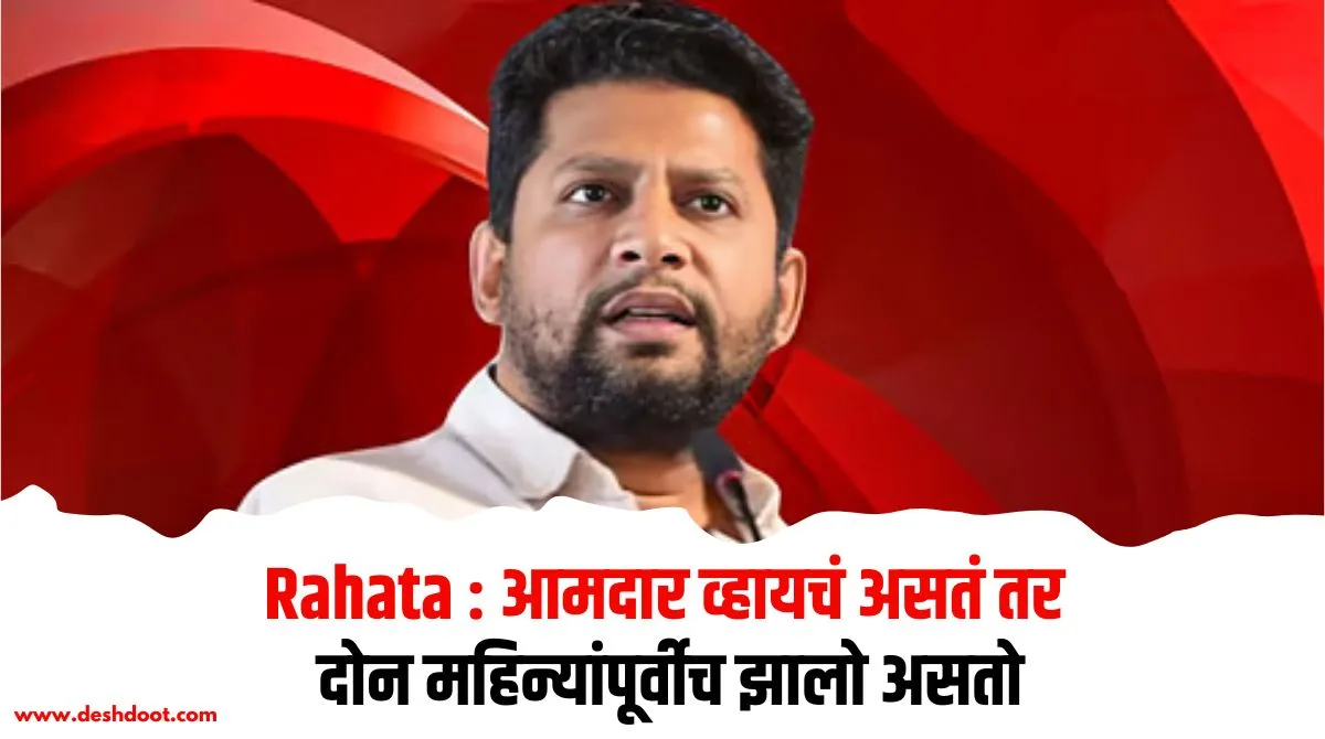 Rahata : आमदार व्हायचं असतं तर दोन महिन्यांपूर्वीच झालो असतो