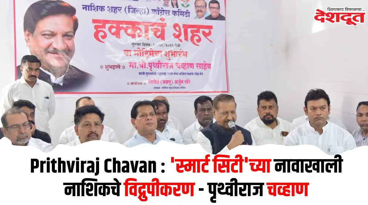 स्मार्ट सिटीच्या नावाखाली नाशिकचे विद्रूपीकरण – पृथ्वीराज चव्हाण
